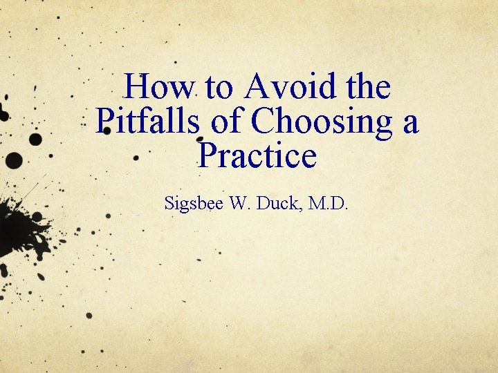 How to Avoid the Pitfalls of Choosing a Practice Sigsbee W. Duck, M. D.