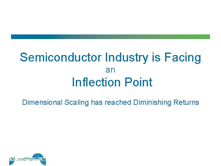 Semiconductor Industry is Facing an Inflection Point Dimensional Scaling has reached Diminishing Returns 