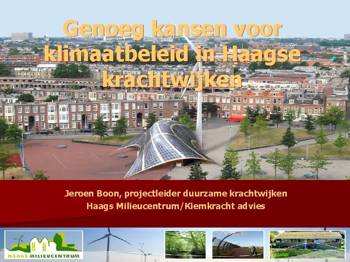 Genoeg kansen voor klimaatbeleid in Haagse krachtwijken Jeroen Boon, projectleider duurzame krachtwijken Haags Milieucentrum/Kiemkracht