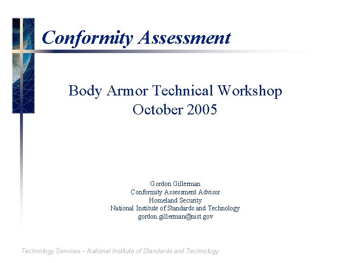 Conformity Assessment Body Armor Technical Workshop October 2005 Gordon Gillerman Conformity Assessment Advisor Homeland