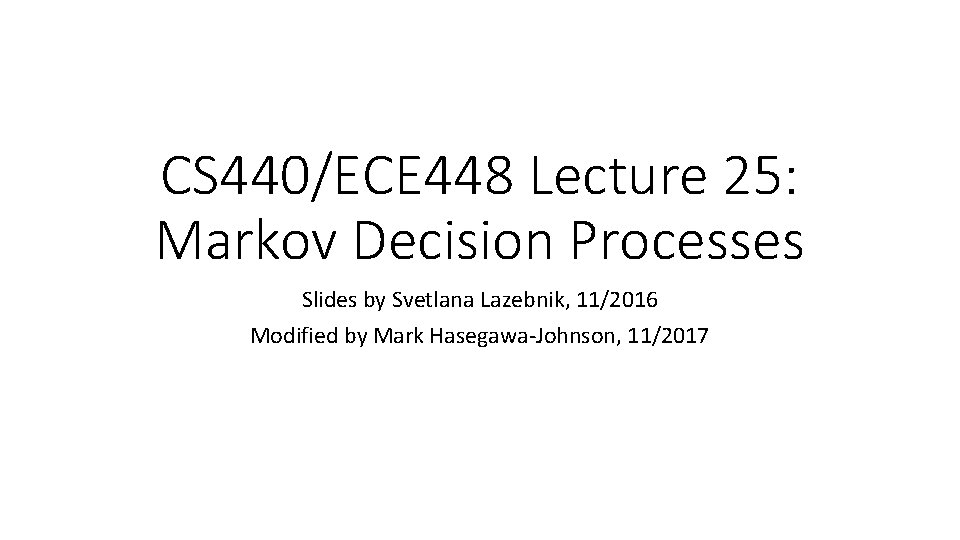 CS 440/ECE 448 Lecture 25: Markov Decision Processes Slides by Svetlana Lazebnik, 11/2016 Modified