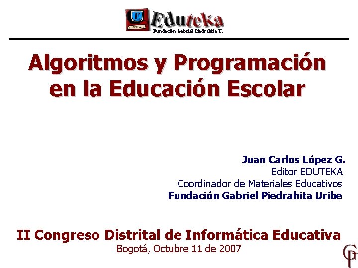 Fundación Gabriel Piedrahita U. Algoritmos y Programación en la Educación Escolar Juan Carlos López