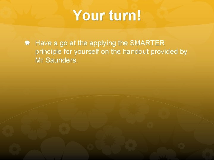 Your turn! Have a go at the applying the SMARTER principle for yourself on