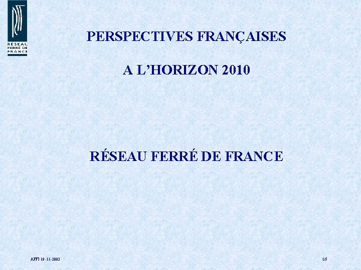 PERSPECTIVES FRANÇAISES A L’HORIZON 2010 RÉSEAU FERRÉ DE FRANCE AFFI 19 -11 -2002 1/5