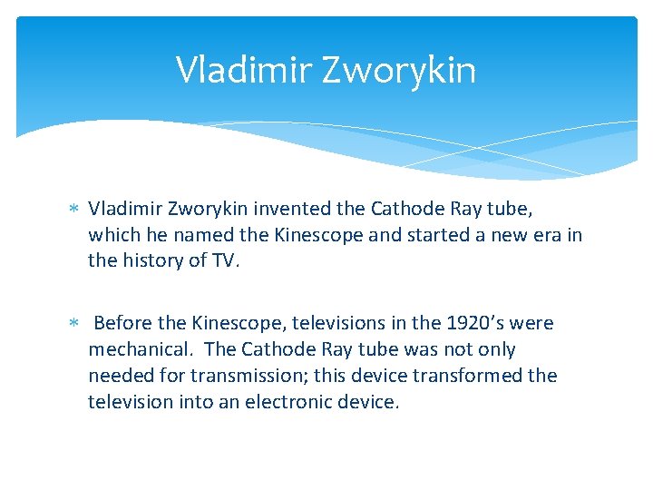 Vladimir Zworykin invented the Cathode Ray tube, which he named the Kinescope and started