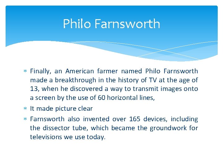 Philo Farnsworth Finally, an American farmer named Philo Farnsworth made a breakthrough in the