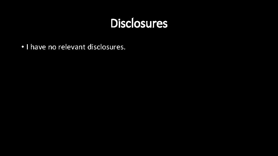 Disclosures • I have no relevant disclosures. 