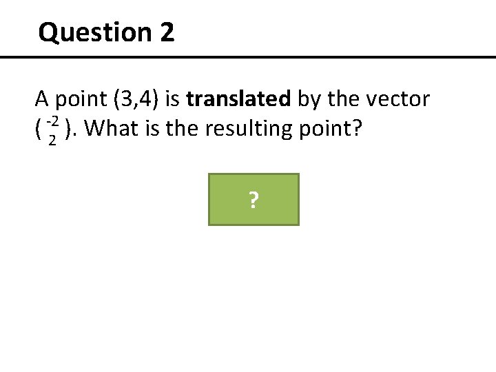 Question 2 A point (3, 4) is translated by the vector -2 ( 2