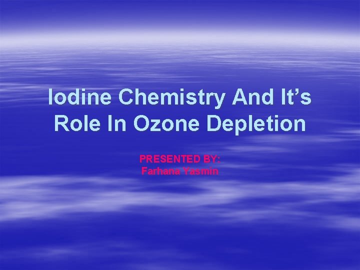 Iodine Chemistry And It’s Role In Ozone Depletion PRESENTED BY: Farhana Yasmin 