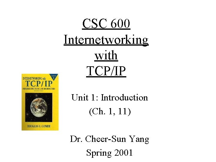 CSC 600 Internetworking with TCP/IP Unit 1: Introduction (Ch. 1, 11) Dr. Cheer-Sun Yang