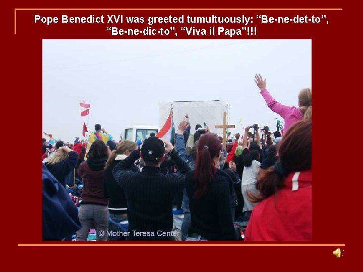 Pope Benedict XVI was greeted tumultuously: “Be-ne-det-to”, “Be-ne-dic-to”, “Viva il Papa”!!! 