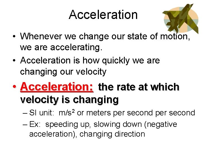 Acceleration • Whenever we change our state of motion, we are accelerating. • Acceleration