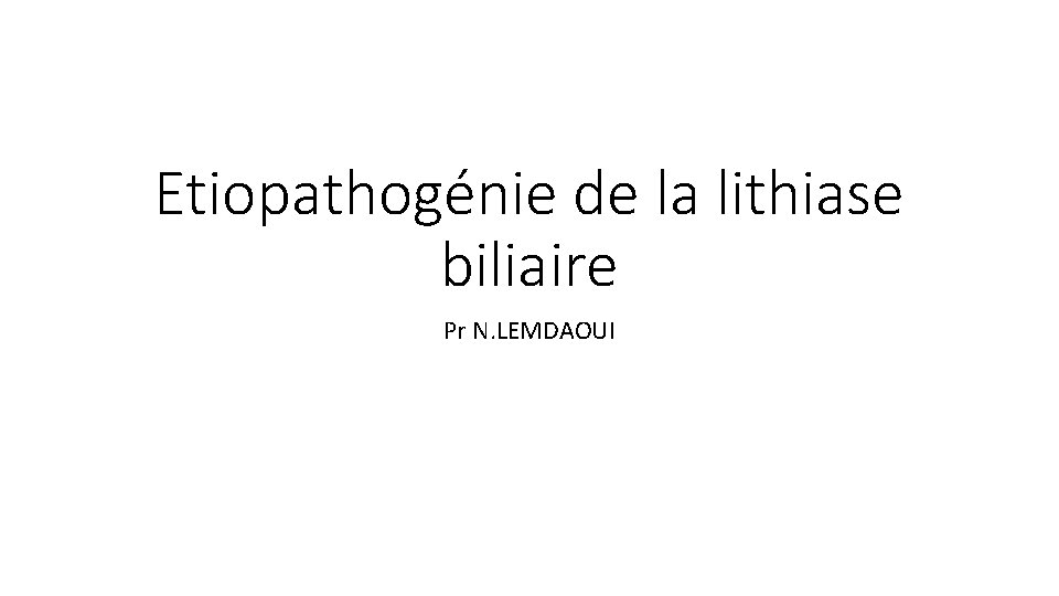 Etiopathogénie de la lithiase biliaire Pr N. LEMDAOUI 