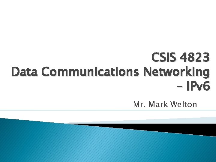 CSIS 4823 Data Communications Networking – IPv 6 Mr. Mark Welton 