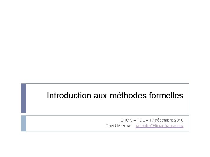 Introduction aux méthodes formelles DIIC 3 – TQL – 17 décembre 2010 David MENTRÉ