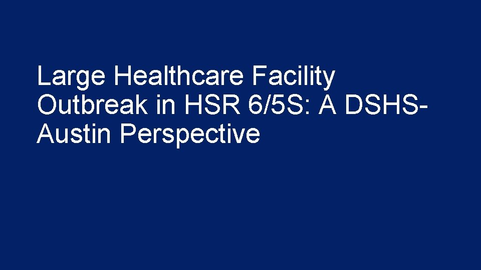 Large Healthcare Facility Outbreak in HSR 6/5 S: A DSHSAustin Perspective 
