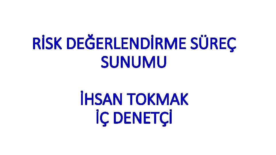 RİSK DEĞERLENDİRME SÜREÇ SUNUMU İHSAN TOKMAK İÇ DENETÇİ 