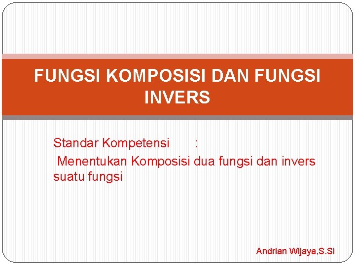FUNGSI KOMPOSISI DAN FUNGSI INVERS Standar Kompetensi : Menentukan Komposisi dua fungsi dan invers