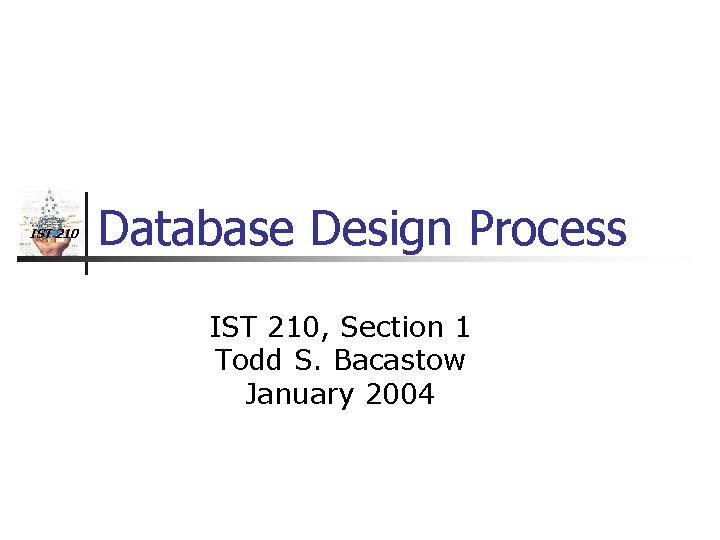 IST 210 Database Design Process IST 210, Section 1 Todd S. Bacastow January 2004