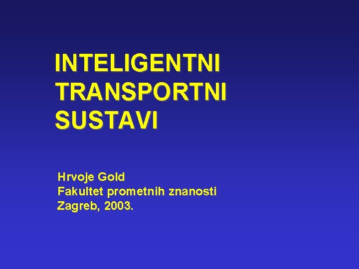 INTELIGENTNI TRANSPORTNI SUSTAVI Hrvoje Gold Fakultet prometnih znanosti Zagreb, 2003. 