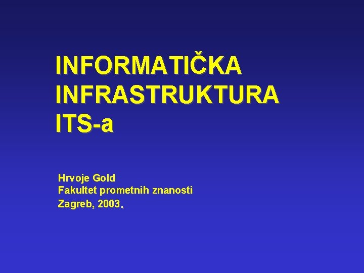 INFORMATIČKA INFRASTRUKTURA ITS-a Hrvoje Gold Fakultet prometnih znanosti Zagreb, 2003. 