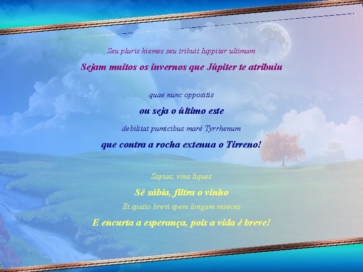 Seu pluris hiemes seu tribuit Iuppiter ultimam Sejam muitos os invernos que Júpiter te