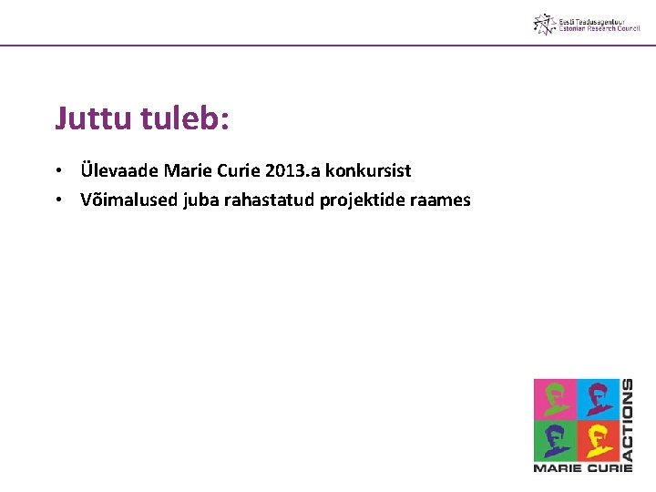 Juttu tuleb: • Ülevaade Marie Curie 2013. a konkursist • Võimalused juba rahastatud projektide