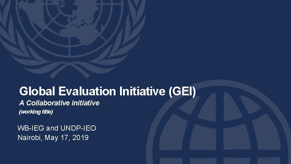 Global Evaluation Initiative (GEI) A Collaborative initiative (working title) WB-IEG and UNDP-IEO Nairobi, May