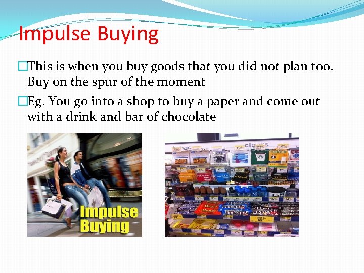 Impulse Buying �This is when you buy goods that you did not plan too.