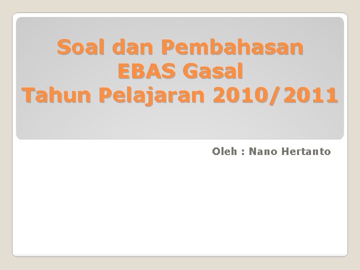 Soal dan Pembahasan EBAS Gasal Tahun Pelajaran 2010/2011 Oleh : Nano Hertanto 