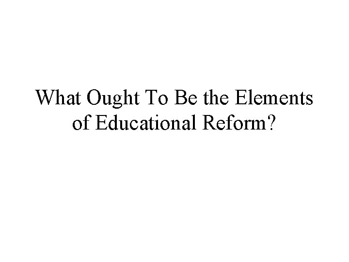 What Ought To Be the Elements of Educational Reform? 