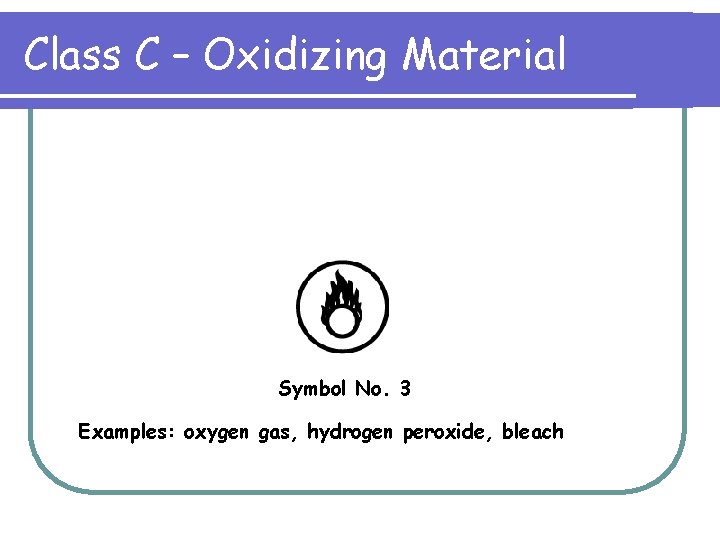Class C – Oxidizing Material Symbol No. 3 Examples: oxygen gas, hydrogen peroxide, bleach