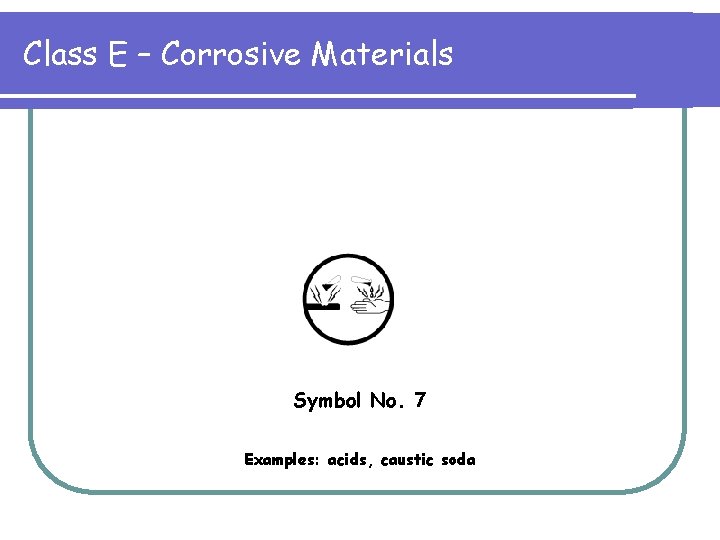 Class E – Corrosive Materials Symbol No. 7 Examples: acids, caustic soda 