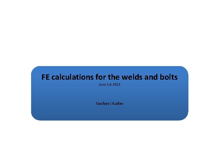 FE calculations for the welds and bolts June 1 st 2015 Norbert Kuder 