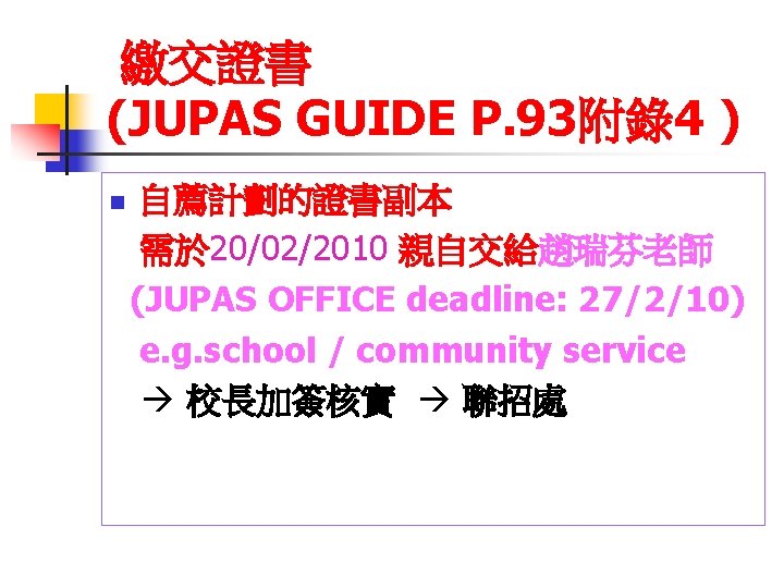 繳交證書 (JUPAS GUIDE P. 93附錄4 ) n 自薦計劃的證書副本 需於 20/02/2010 親自交給趙瑞芬老師 (JUPAS OFFICE deadline: