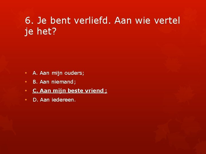 6. Je bent verliefd. Aan wie vertel je het? • A. Aan mijn ouders;