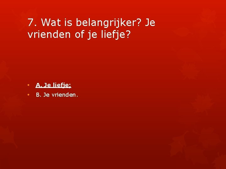 7. Wat is belangrijker? Je vrienden of je liefje? • A. Je liefje; •