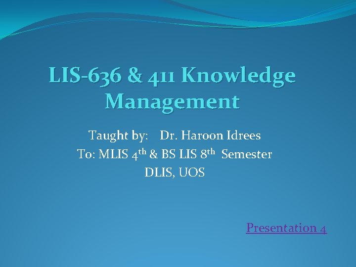 LIS-636 & 411 Knowledge Management Taught by: Dr. Haroon Idrees To: MLIS 4 th