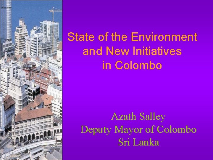 State of the Environment and New Initiatives in Colombo Azath Salley Deputy Mayor of