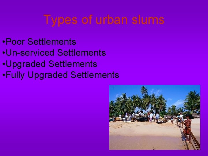 Types of urban slums • Poor Settlements • Un-serviced Settlements • Upgraded Settlements •