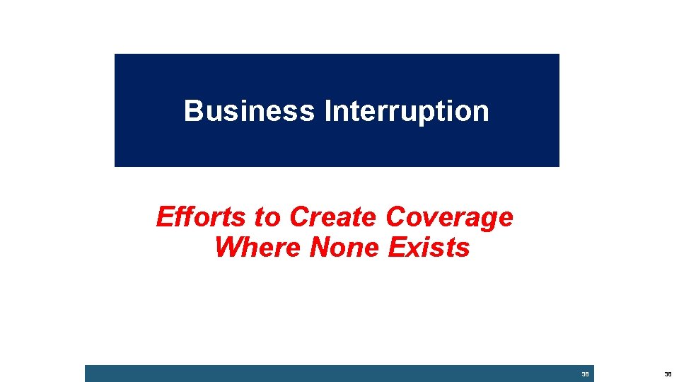 Business Interruption Efforts to Create Coverage Where None Exists 38 38 