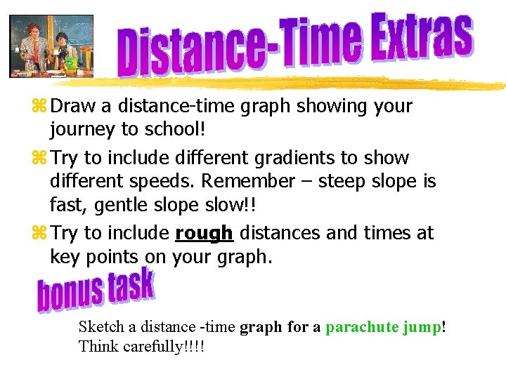 z Draw a distance-time graph showing your journey to school! z Try to include