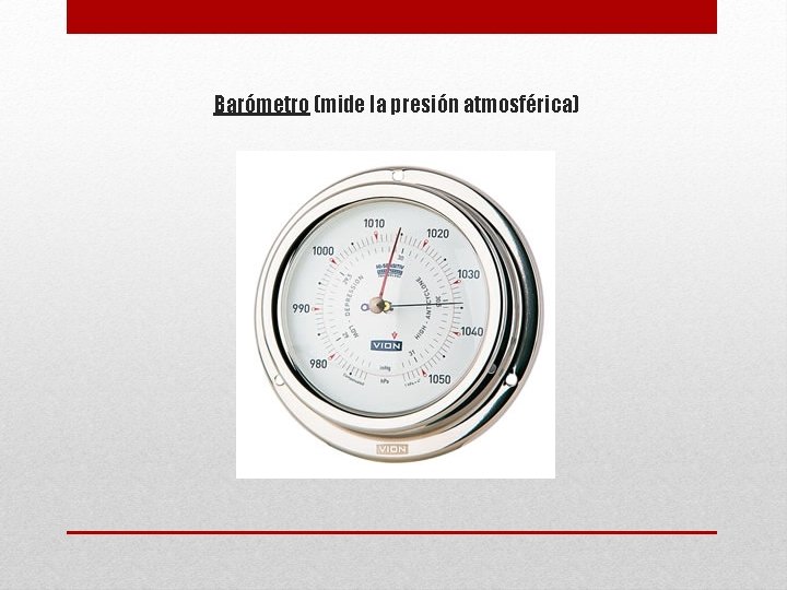 Barómetro (mide la presión atmosférica) 