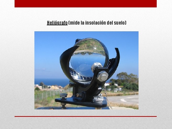 Heliógrafo (mide la insolación del suelo) 