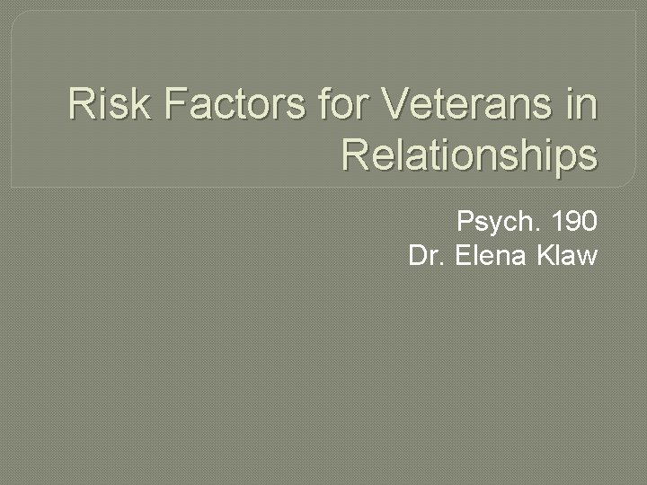 Risk Factors for Veterans in Relationships Psych. 190 Dr. Elena Klaw 