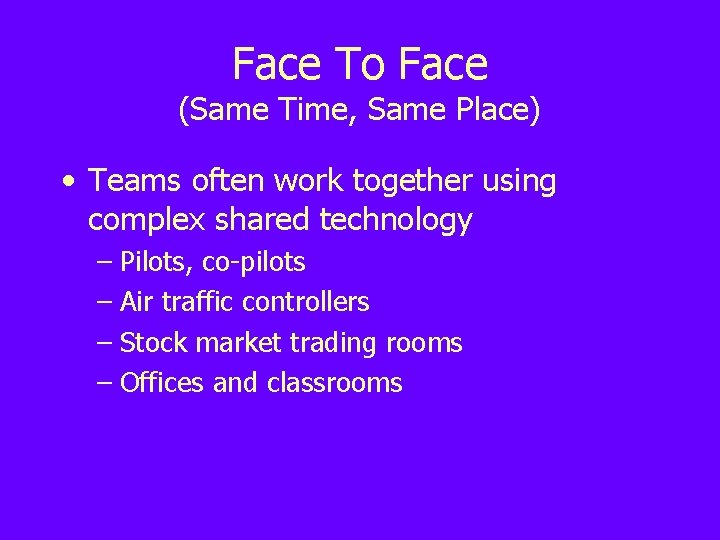 Face To Face (Same Time, Same Place) • Teams often work together using complex