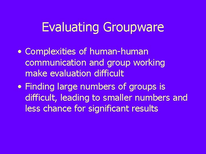Evaluating Groupware • Complexities of human-human communication and group working make evaluation difficult •