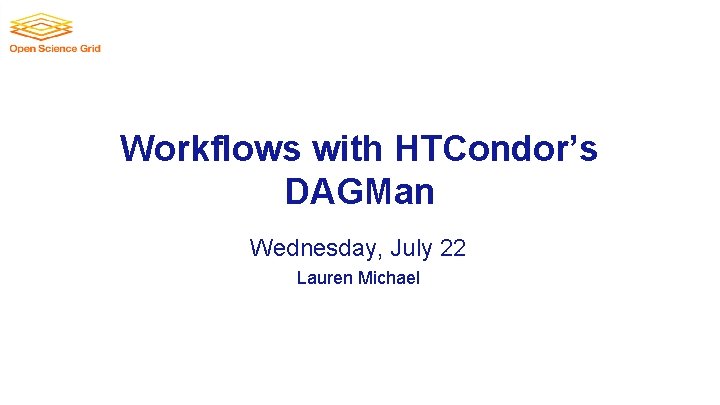 Workflows with HTCondor’s DAGMan Wednesday, July 22 Lauren Michael 