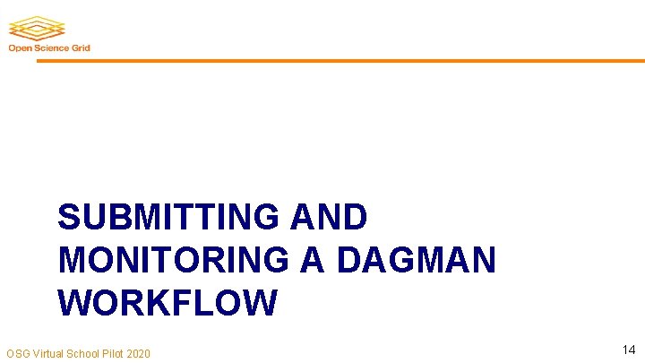 SUBMITTING AND MONITORING A DAGMAN WORKFLOW OSG Virtual School Pilot 2020 14 