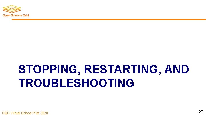 , STOPPING, RESTARTING, AND TROUBLESHOOTING OSG Virtual School Pilot 2020 22 